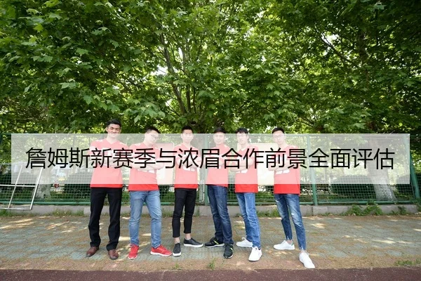 詹姆斯新赛季与浓眉合作前景全面评估